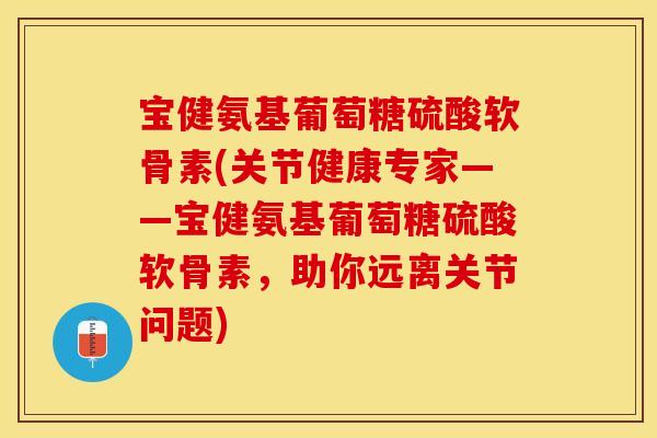 宝健氨基葡萄糖硫酸软骨素(关节健康专家——宝健氨基葡萄糖硫酸软骨素，助你远离关节问题)