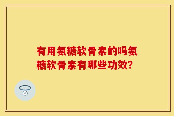 有用氨糖软骨素的吗氨糖软骨素有哪些功效? 有用氨糖软骨素的吗氨糖软骨素有哪些功效?