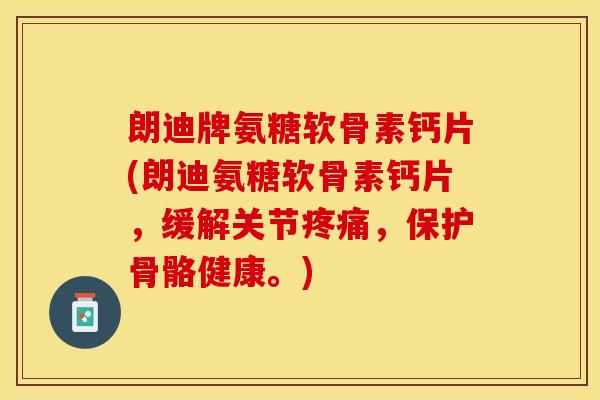 朗迪牌氨糖软骨素钙片(朗迪氨糖软骨素钙片，缓解关节疼痛，保护骨骼健康。)