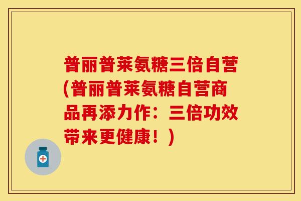 普丽普莱氨糖三倍自营(普丽普莱氨糖自营商品再添力作：三倍功效带来更健康！)