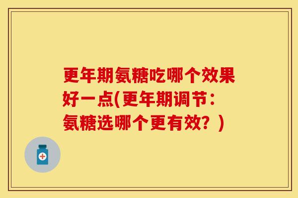 氨糖吃哪个效果好一点(调节：氨糖选哪个更有效？)
