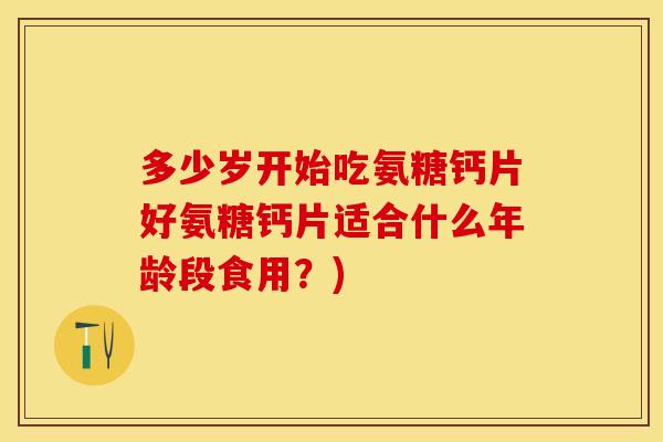 多少岁开始吃氨糖钙片好氨糖钙片适合什么年龄段食用？)