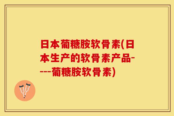 日本葡糖胺软骨素(日本生产的软骨素产品----葡糖胺软骨素)
