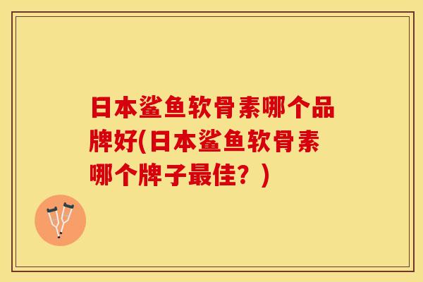 日本鲨鱼软骨素哪个品牌好(日本鲨鱼软骨素哪个牌子最佳？)