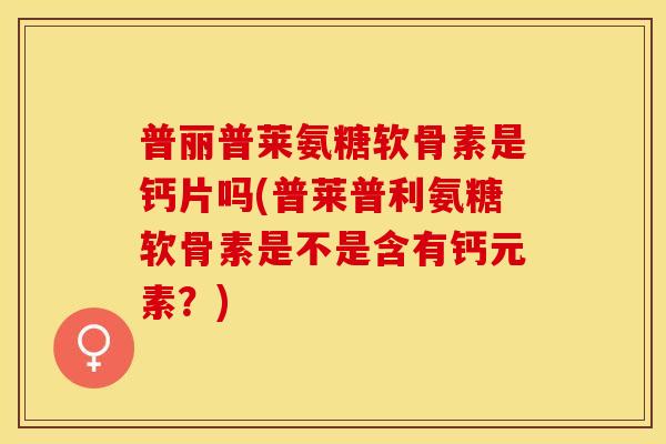 普丽普莱氨糖软骨素是钙片吗(普莱普利氨糖软骨素是不是含有钙元素？)