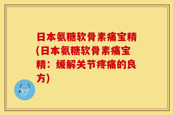 日本氨糖软骨素痛宝精(日本氨糖软骨素痛宝精:缓解关节的良方) 日本氨糖软骨素痛宝精(日本氨糖软骨素痛宝精:缓解关节的良方)