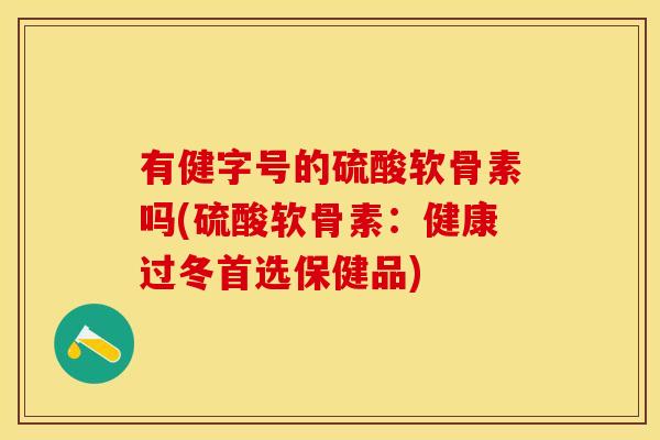 有健字号的硫酸软骨素吗(硫酸软骨素：健康过冬首选保健品)