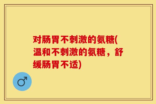 对肠胃不刺激的氨糖(温和不刺激的氨糖，舒缓肠胃不适)