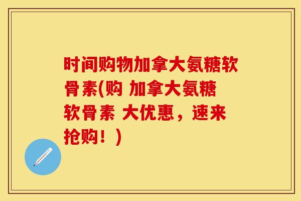 时间购物加拿大氨糖软骨素(购 加拿大氨糖软骨素 大优惠，速来抢购！)