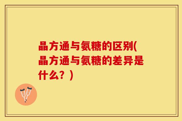 晶方通与氨糖的区别(晶方通与氨糖的差异是什么？)