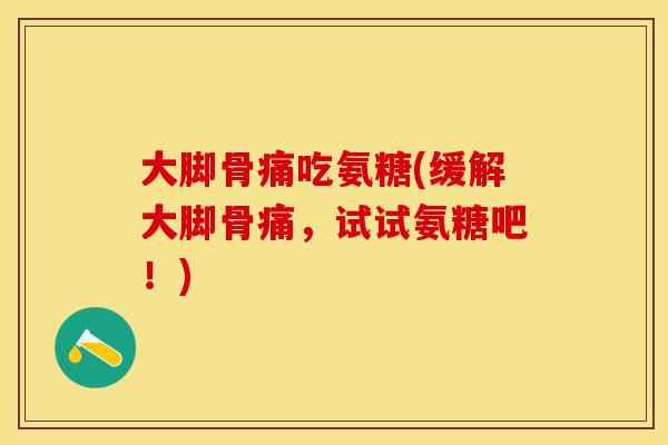 大脚骨痛吃氨糖(缓解大脚骨痛，试试氨糖吧！)