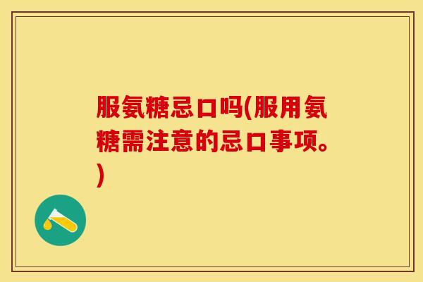 服氨糖忌口吗(服用氨糖需注意的忌口事项。)