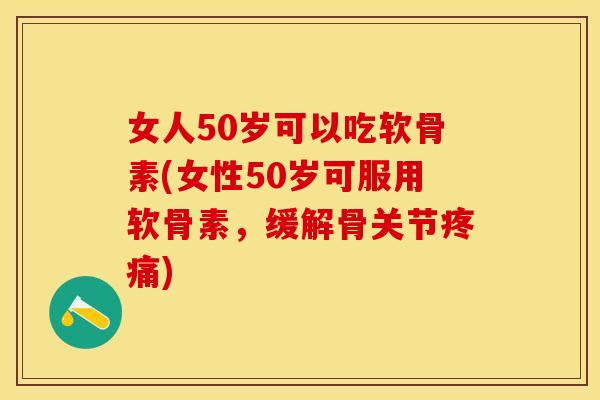 女人50岁可以吃软骨素(女性50岁可服用软骨素，缓解骨关节疼痛)