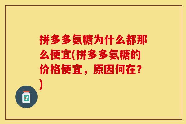 拼多多氨糖为什么都那么便宜(拼多多氨糖的价格便宜,原因何在?) 拼多多氨糖为什么都那么便宜(拼多多氨糖的价格便宜,原因何在?)