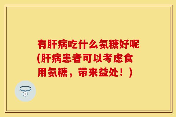 有肝病吃什么氨糖好呢(肝病患者可以考虑食用氨糖，带来益处！)