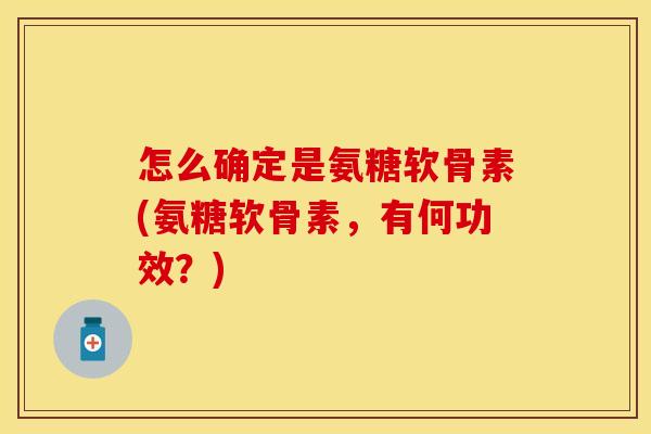 怎么确定是氨糖软骨素(氨糖软骨素，有何功效？)