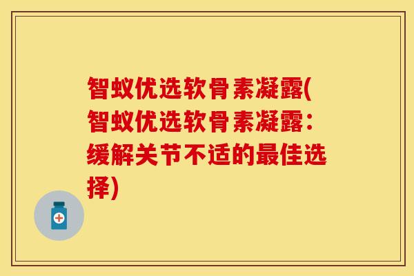 智蚁优选软骨素凝露(智蚁优选软骨素凝露：缓解关节不适的最佳选择)