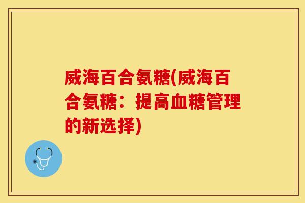 威海百合氨糖(威海百合氨糖:提高管理的新选择) 威海百合氨糖(威海百合氨糖:提高管理的新选择)