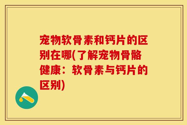宠物软骨素和钙片的区别在哪(了解宠物骨骼健康：软骨素与钙片的区别)