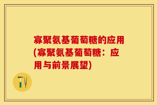 寡聚氨基葡萄糖的应用(寡聚氨基葡萄糖：应用与前景展望)
