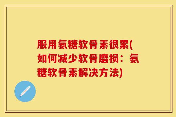 服用氨糖软骨素很累(如何减少软骨磨损：氨糖软骨素解决方法)