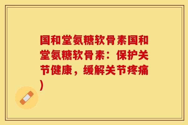 国和堂氨糖软骨素国和堂氨糖软骨素：保护关节健康，缓解关节疼痛)