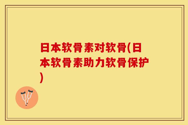日本软骨素对软骨(日本软骨素助力软骨保护)