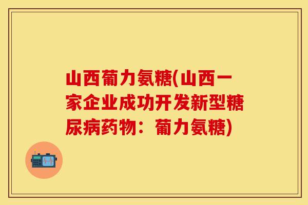 山西葡力氨糖(山西一家企业成功开发新型:葡力氨糖) 山西葡力氨糖(山西一家企业成功开发新型:葡力氨糖)