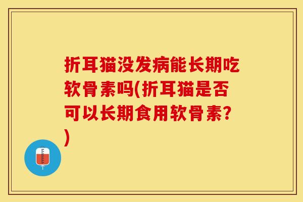 折耳猫没发能长期吃软骨素吗(折耳猫是否可以长期食用软骨素?) 折耳猫没发能长期吃软骨素吗(折耳猫是否可以长期食用软骨素?)