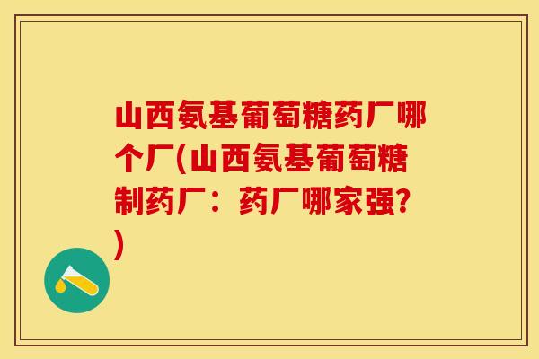 山西氨基葡萄糖药厂哪个厂(山西氨基葡萄糖制药厂：药厂哪家强？)