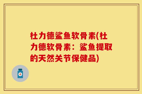 杜力德鲨鱼软骨素(杜力德软骨素：鲨鱼提取的天然关节保健品)