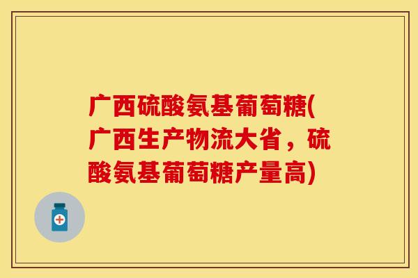 广西硫酸氨基葡萄糖(广西生产物流大省，硫酸氨基葡萄糖产量高)