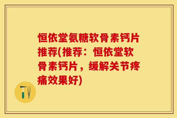 恒依堂氨糖软骨素钙片推荐(推荐:恒依堂软骨素钙片,缓解关节效果好) 恒依堂氨糖软骨素钙片推荐(推荐:恒依堂软骨素钙片,缓解关节效果好)