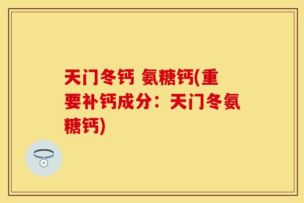 天门冬钙 氨糖钙(重要补钙成分:天门冬氨糖钙) 天门冬钙 氨糖钙(重要补钙成分:天门冬氨糖钙)