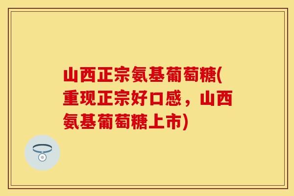 山西正宗氨基葡萄糖(重现正宗好口感，山西氨基葡萄糖上市)