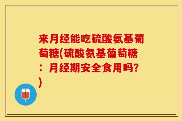 来月经能吃硫酸氨基葡萄糖(硫酸氨基葡萄糖：月经期安全食用吗？)