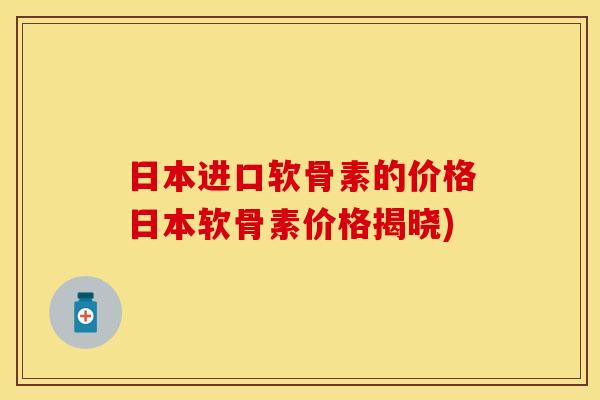 日本进口软骨素的价格日本软骨素价格揭晓)