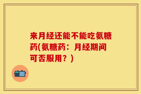 来还能不能吃氨糖药(氨糖药:期间可否服用?) 来还能不能吃氨糖药(氨糖药:期间可否服用?)