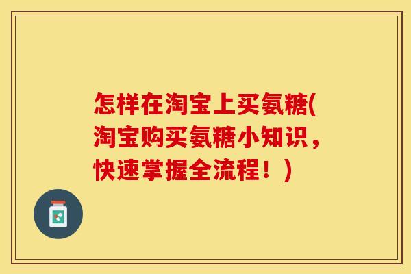 怎样在淘宝上买氨糖(淘宝购买氨糖小知识，快速掌握全流程！)