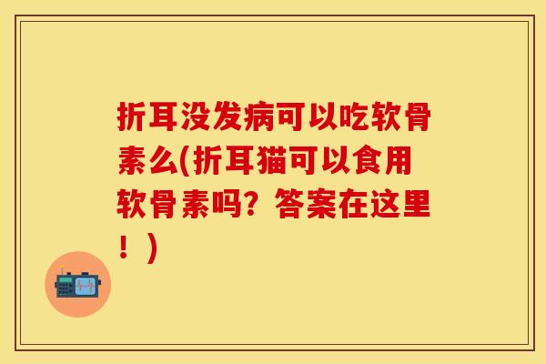 折耳没发可以吃软骨素么(折耳猫可以食用软骨素吗？答案在这里！)