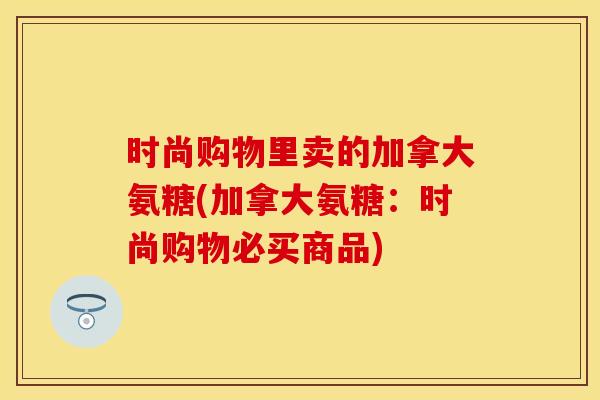 时尚购物里卖的加拿大氨糖(加拿大氨糖：时尚购物必买商品)
