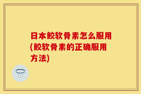 日本鲛软骨素怎么服用(鲛软骨素的正确服用方法)