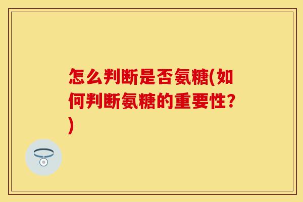 怎么判断是否氨糖(如何判断氨糖的重要性？)