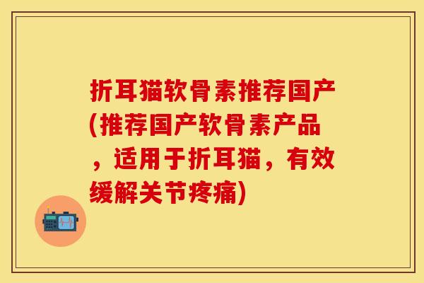 折耳猫软骨素推荐国产(推荐国产软骨素产品，适用于折耳猫，有效缓解关节疼痛)