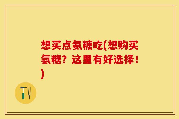想买点氨糖吃(想购买氨糖？这里有好选择！)
