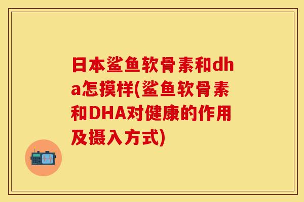 日本鲨鱼软骨素和dha怎摸样(鲨鱼软骨素和DHA对健康的作用及摄入方式)