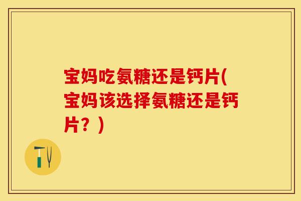 宝妈吃氨糖还是钙片(宝妈该选择氨糖还是钙片？)