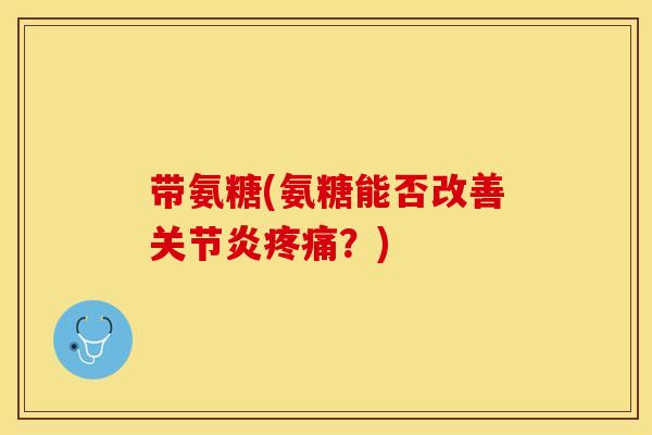 带氨糖(氨糖能否改善关节炎疼痛？)