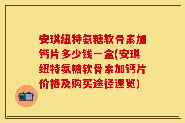 安琪纽特氨糖软骨素加钙片多少钱一盒(安琪纽特氨糖软骨素加钙片价格及购买途径速览)