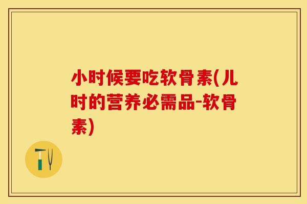 小时候要吃软骨素(儿时的营养必需品-软骨素)